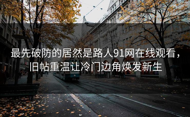最先破防的居然是路人91网在线观看，旧帖重温让冷门边角焕发新生