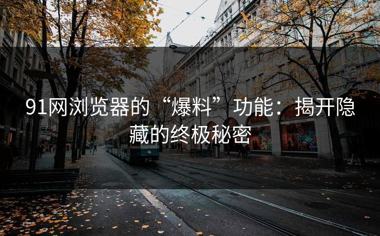 91网浏览器的“爆料”功能:揭开隐藏的终极秘密 91网浏览器的“爆料”功能:揭开隐藏的终极秘密