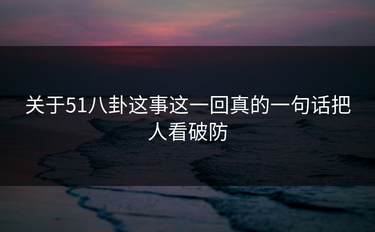 关于51八卦这事这一回真的一句话把人看破防 关于51八卦这事这一回真的一句话把人看破防