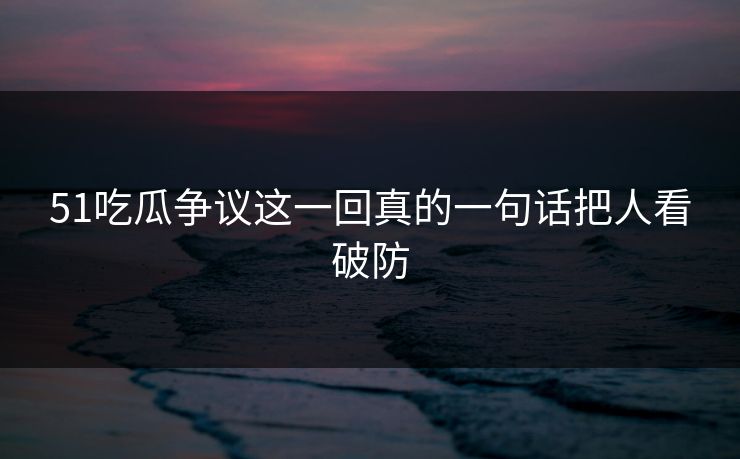 51吃瓜争议这一回真的一句话把人看破防 51吃瓜争议这一回真的一句话把人看破防