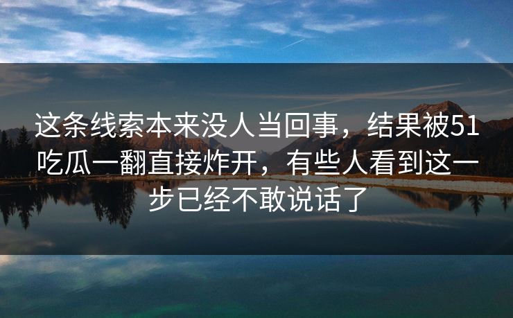 这条线索本来没人当回事,结果被51吃瓜一翻直接炸开,有些人看到这一步已经不敢说话了 这条线索本来没人当回事,结果被51吃瓜一翻直接炸开,有些人看到这一步已经不敢说话了