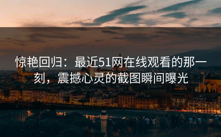 惊艳回归：最近51网在线观看的那一刻，震撼心灵的截图瞬间曝光