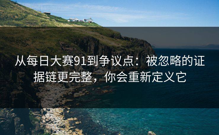 从每日大赛91到争议点：被忽略的证据链更完整，你会重新定义它