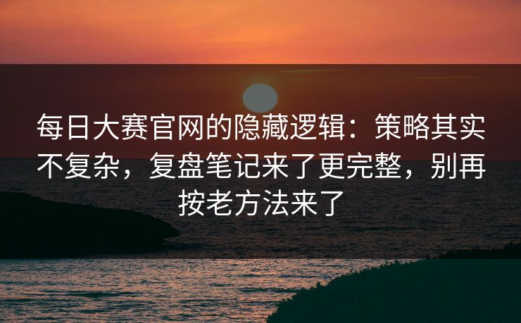 每日大赛官网的隐藏逻辑:策略其实不复杂,复盘笔记来了更完整,别再按老方法来了 每日大赛官网的隐藏逻辑:策略其实不复杂,复盘笔记来了更完整,别再按老方法来了