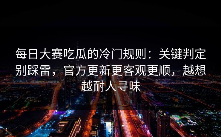 每日大赛吃瓜的冷门规则:关键判定别踩雷,官方更新更客观更顺,越想越耐人寻味 每日大赛吃瓜的冷门规则:关键判定别踩雷,官方更新更客观更顺,越想越耐人寻味
