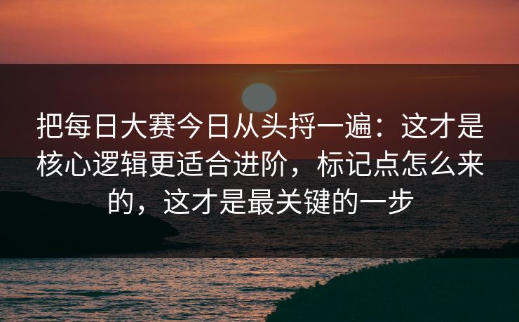 把每日大赛今日从头捋一遍:这才是核心逻辑更适合进阶,标记点怎么来的,这才是最关键的一步 把每日大赛今日从头捋一遍:这才是核心逻辑更适合进阶,标记点怎么来的,这才是最关键的一步